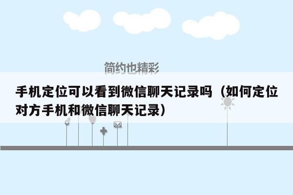 手机定位可以看到微信聊天记录吗（如何定位对方手机和微信聊天记录）