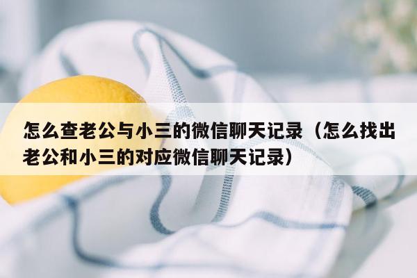 怎么查老公与小三的微信聊天记录（怎么找出老公和小三的对应微信聊天记录）