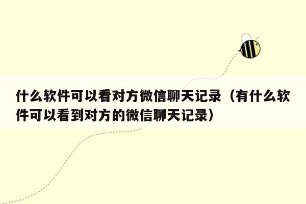 什么软件可以看对方微信聊天记录（有什么软件可以看到对方的微信聊天记录）