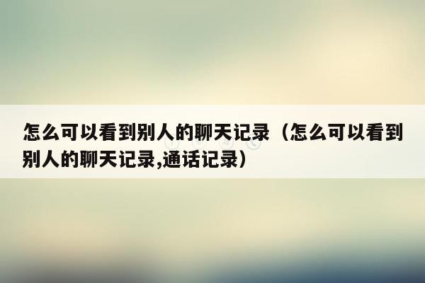 怎么可以看到别人的聊天记录（怎么可以看到别人的聊天记录,通话记录）