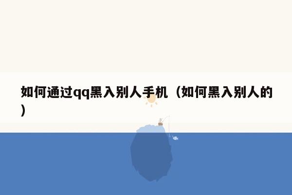 如何通过qq黑入别人手机（如何黑入别人的）