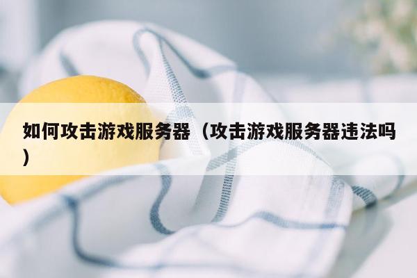 如何攻击游戏服务器（攻击游戏服务器违法吗）