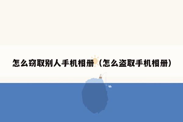 怎么窃取别人手机相册（怎么盗取手机相册）