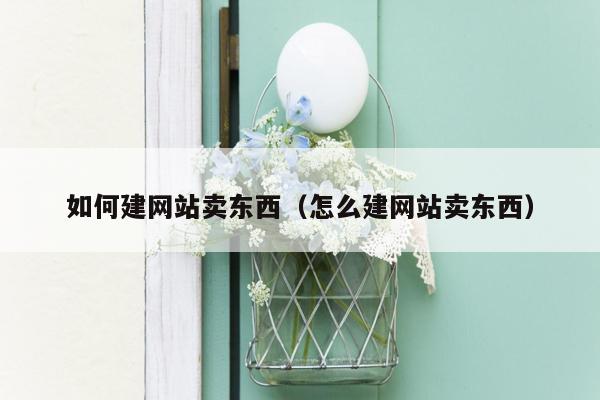 如何建网站卖东西（怎么建网站卖东西）