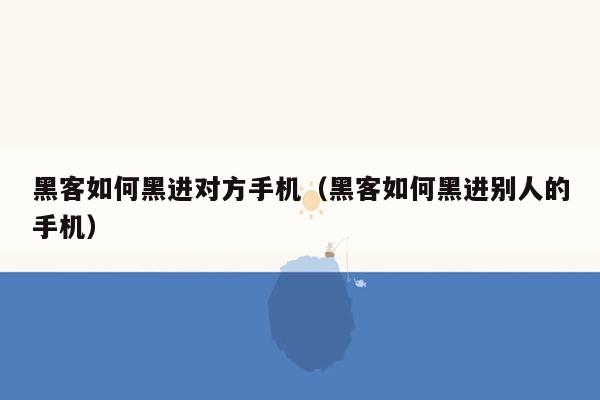 黑客如何黑进对方手机（黑客如何黑进别人的手机）