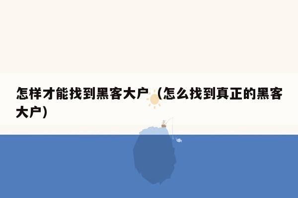 怎样才能找到黑客大户（怎么找到真正的黑客大户）