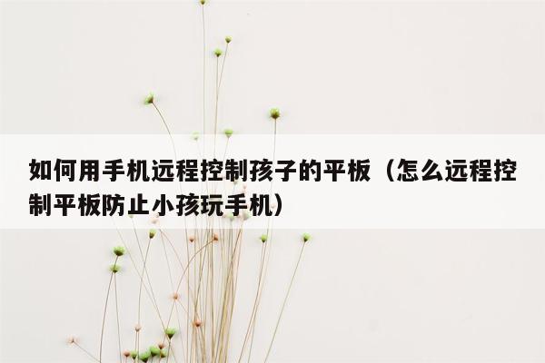 如何用手机远程控制孩子的平板（怎么远程控制平板防止小孩玩手机）