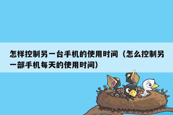 怎样控制另一台手机的使用时间（怎么控制另一部手机每天的使用时间）