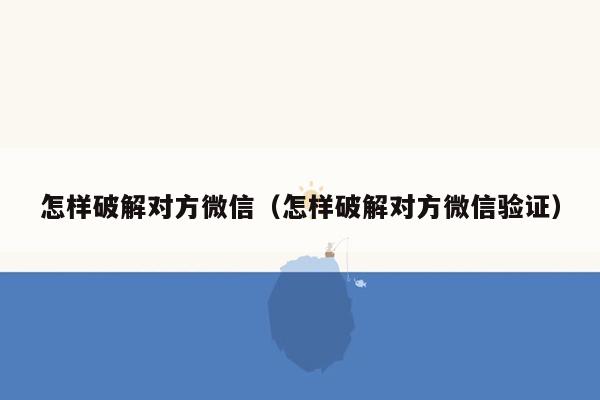 怎样破解对方微信（怎样破解对方微信验证）