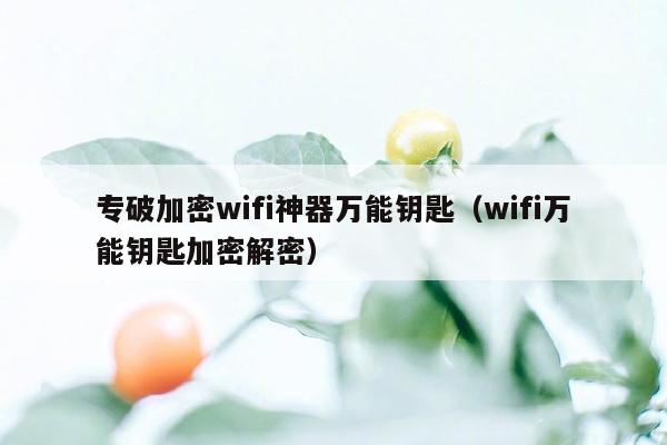 专破加密wifi神器万能钥匙（wifi万能钥匙加密解密）