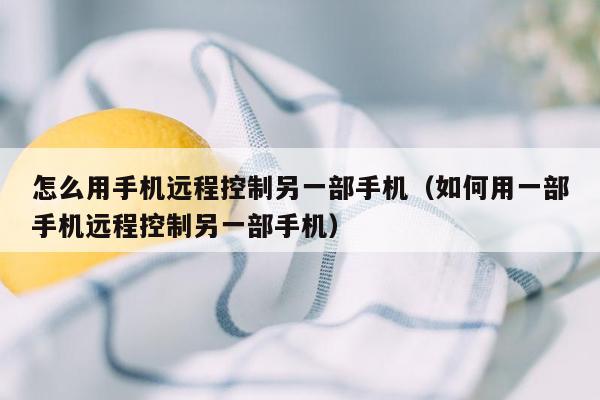 怎么用手机远程控制另一部手机（如何用一部手机远程控制另一部手机）