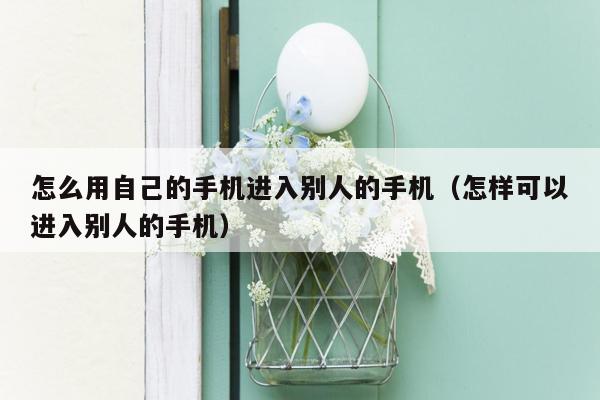 怎么用自己的手机进入别人的手机（怎样可以进入别人的手机）