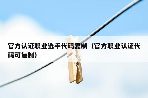 官方认证职业选手代码复制（官方职业认证代码可复制）