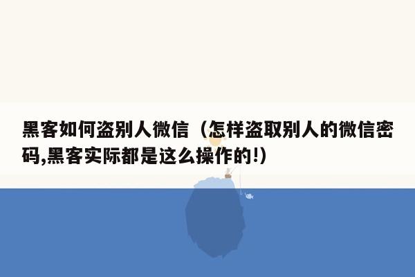 黑客如何盗别人微信（怎样盗取别人的微信密码,黑客实际都是这么操作的!）