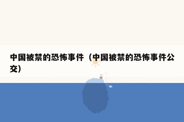 中国被禁的恐怖事件（中国被禁的恐怖事件公交）