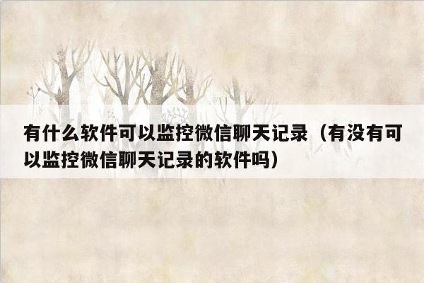 有什么软件可以监控微信聊天记录（有没有可以监控微信聊天记录的软件吗）