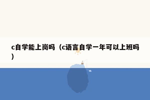 c自学能上岗吗（c语言自学一年可以上班吗）