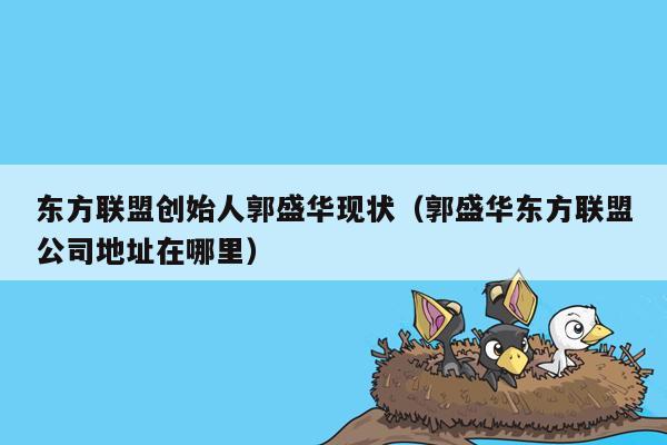 东方联盟创始人郭盛华现状（郭盛华东方联盟公司地址在哪里）