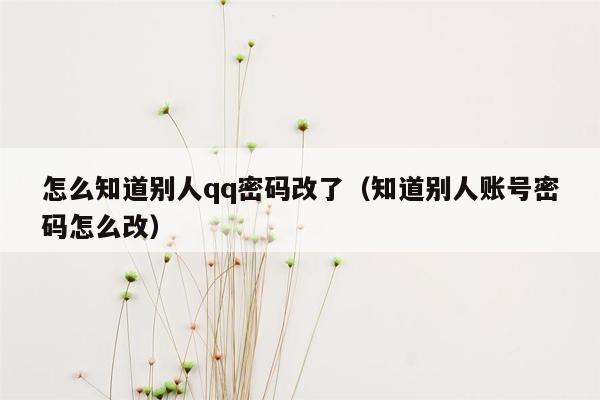 怎么知道别人qq密码改了（知道别人账号密码怎么改）