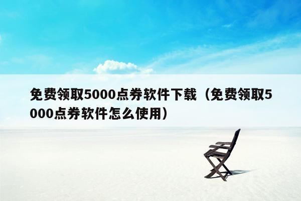 免费领取5000点券软件下载（免费领取5000点券软件怎么使用）