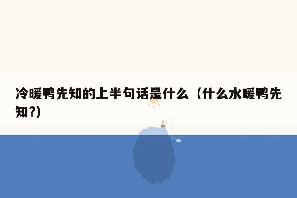 冷暖鸭先知的上半句话是什么（什么水暖鸭先知?）