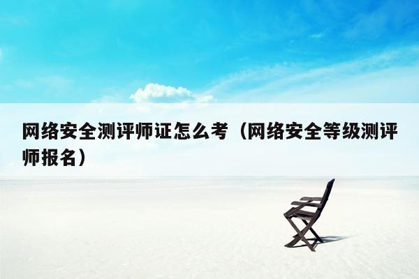 网络安全测评师证怎么考（网络安全等级测评师报名）