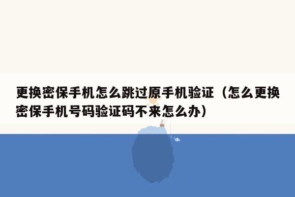 更换密保手机怎么跳过原手机验证（怎么更换密保手机号码验证码不来怎么办）