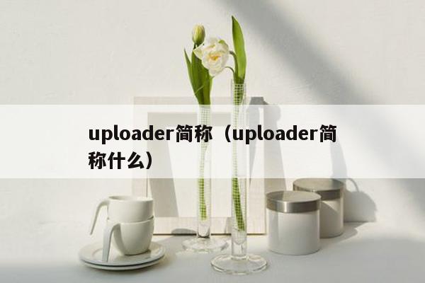 uploader简称（uploader简称什么）