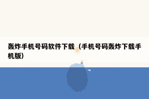 轰炸手机号码软件下载（手机号码轰炸下载手机版）