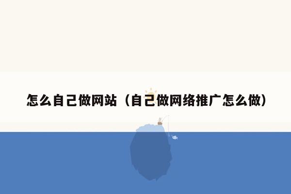 怎么自己做网站（自己做网络推广怎么做）