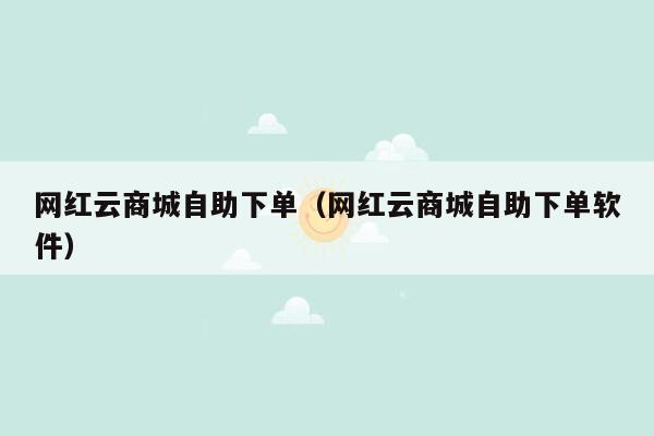 网红云商城自助下单（网红云商城自助下单软件）