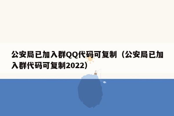 公安局已加入群QQ代码可复制（公安局已加入群代码可复制2022）