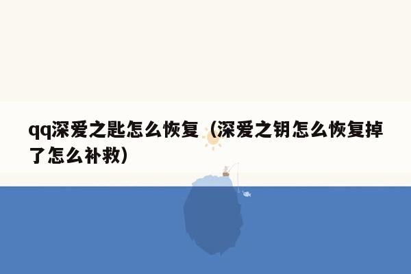 qq深爱之匙怎么恢复（深爱之钥怎么恢复掉了怎么补救）