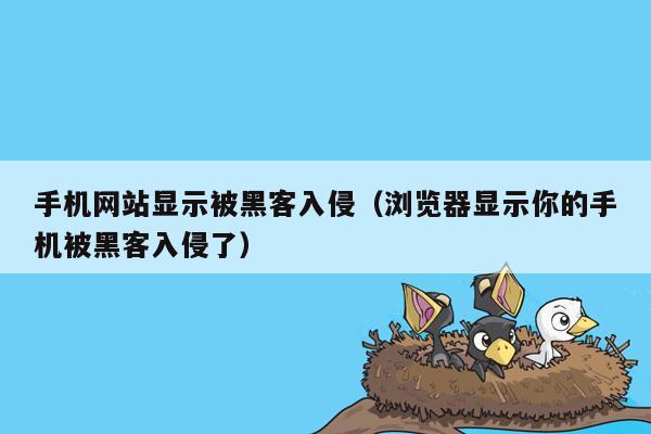 手机网站显示被黑客入侵（浏览器显示你的手机被黑客入侵了）