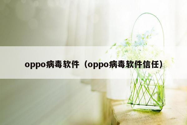 oppo病毒软件（oppo病毒软件信任）