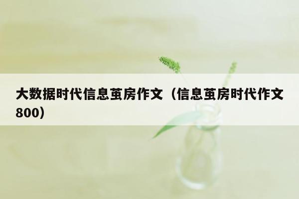 大数据时代信息茧房作文（信息茧房时代作文800）