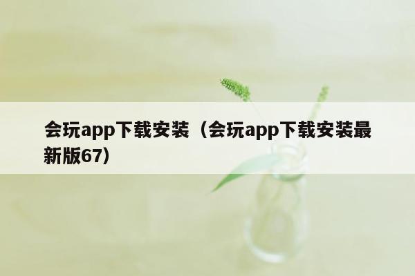 会玩app下载安装（会玩app下载安装最新版67）