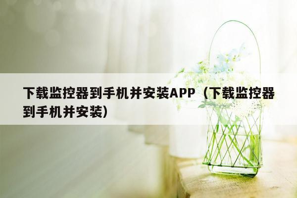 下载监控器到手机并安装APP（下载监控器到手机并安装）