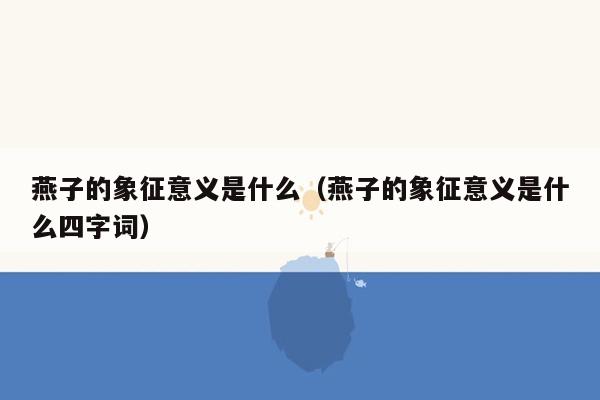 燕子的象征意义是什么（燕子的象征意义是什么四字词）