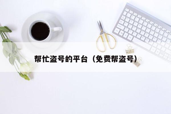 帮忙盗号的平台（免费帮盗号）