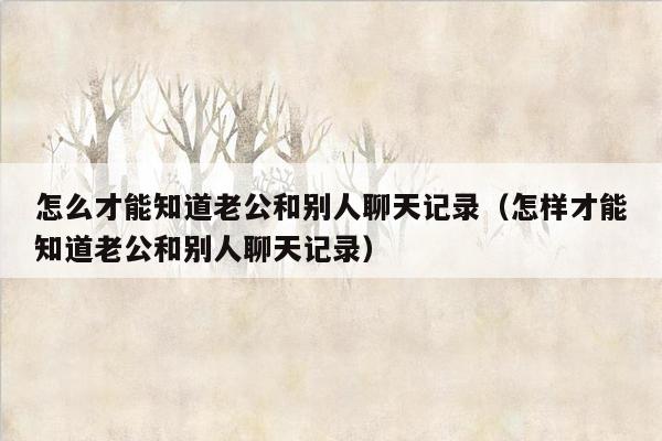 怎么才能知道老公和别人聊天记录（怎样才能知道老公和别人聊天记录）