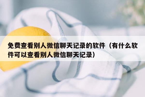 免费查看别人微信聊天记录的软件（有什么软件可以查看别人微信聊天记录）