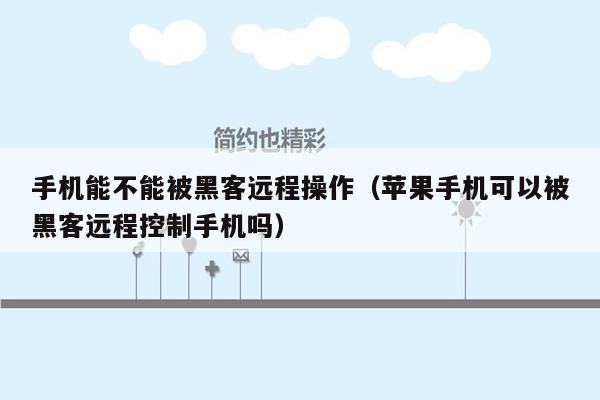 手机能不能被黑客远程操作（苹果手机可以被黑客远程控制手机吗）