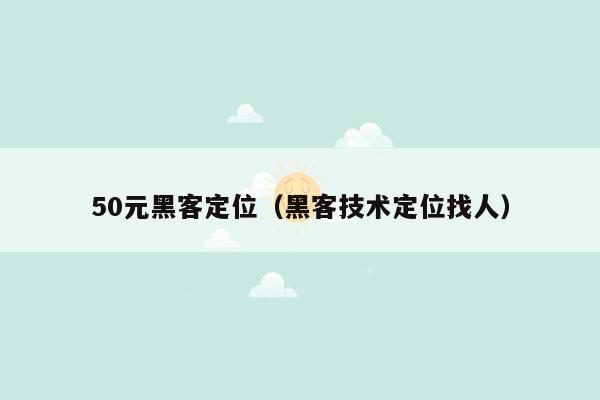 50元黑客定位（黑客技术定位找人）