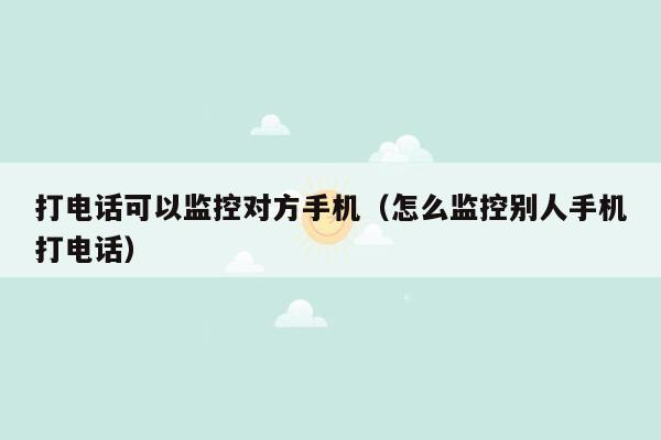 打电话可以监控对方手机（怎么监控别人手机打电话）