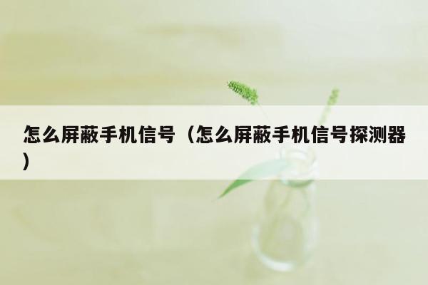 怎么屏蔽手机信号（怎么屏蔽手机信号探测器）