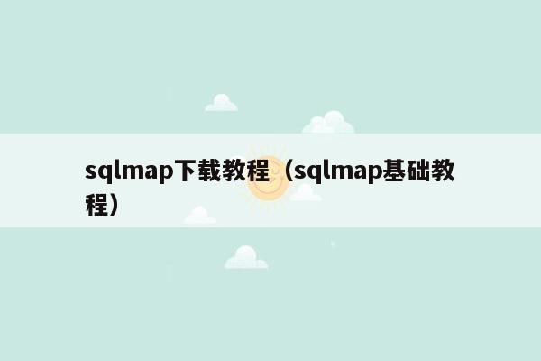 sqlmap下载教程（sqlmap基础教程）