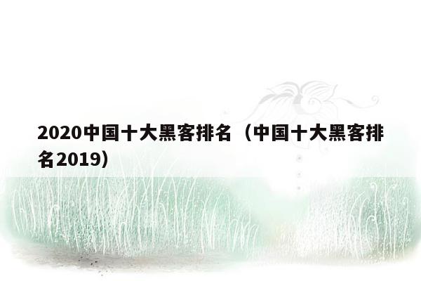 2020中国十大黑客排名（中国十大黑客排名2019）