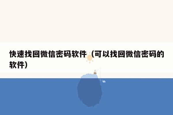 快速找回微信密码软件（可以找回微信密码的软件）