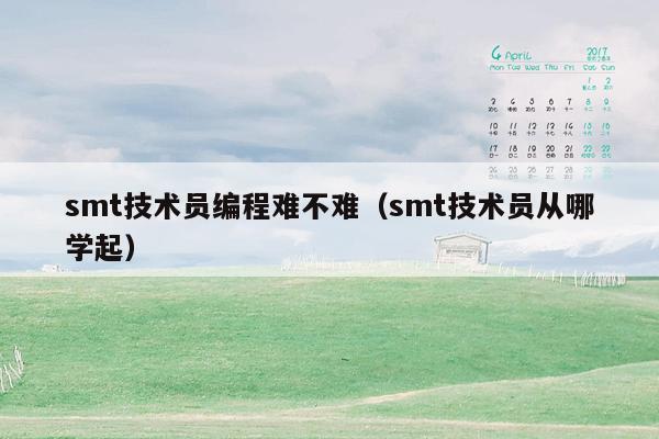 smt技术员编程难不难（smt技术员从哪学起）